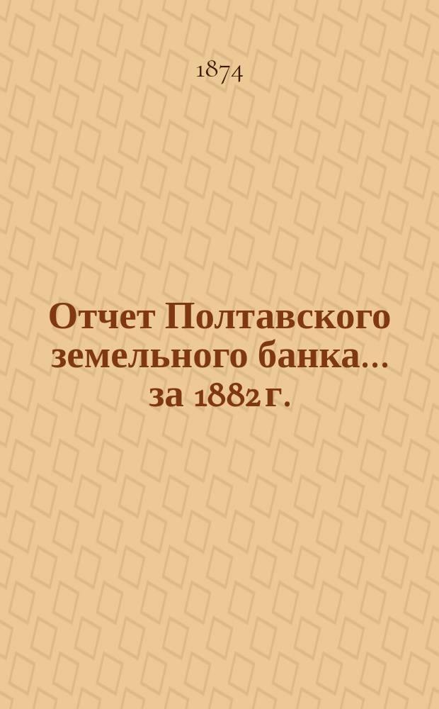 Отчет Полтавского земельного банка ... за 1882 г.