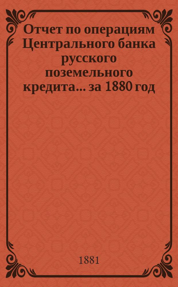 Отчет по операциям Центрального банка русского поземельного кредита... за 1880 год