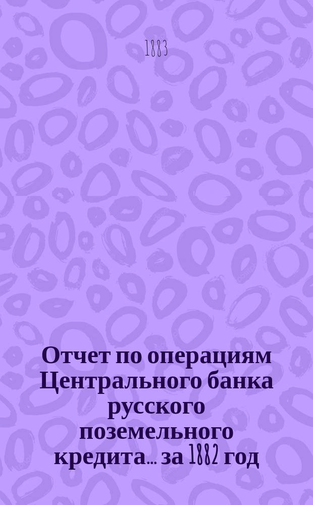 Отчет по операциям Центрального банка русского поземельного кредита... за 1882 год