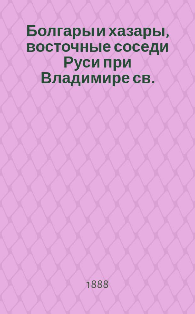 Болгары и хазары, восточные соседи Руси при Владимире св. : (Ист.-этногр. очерк)