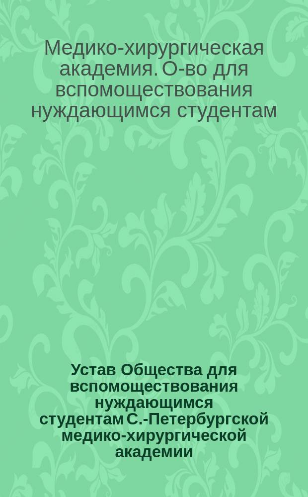 Устав Общества для вспомоществования нуждающимся студентам С.-Петербургской медико-хирургической академии : Утв. ... 30 дек. 1874 г