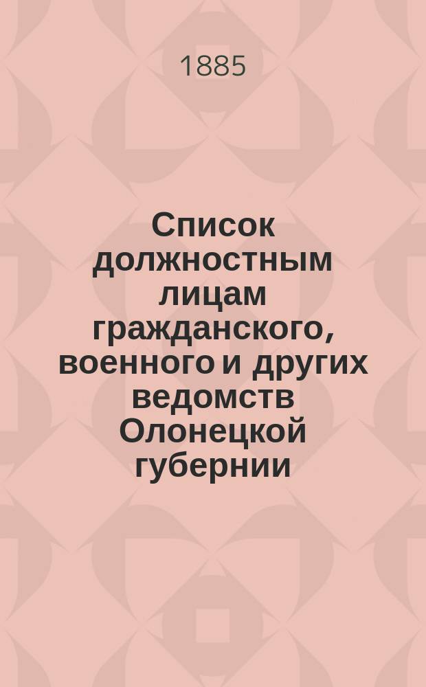 Список должностным лицам гражданского, военного и других ведомств Олонецкой губернии... 1-го января 1885 года