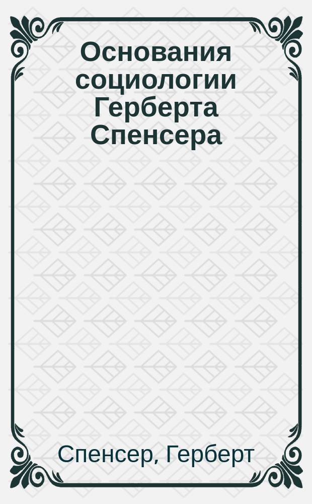 Основания социологии Герберта Спенсера : Пер. с англ. Т. 1-2