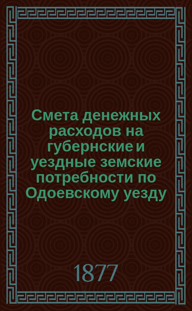 Смета денежных расходов на губернские и уездные земские потребности по Одоевскому уезду ...
