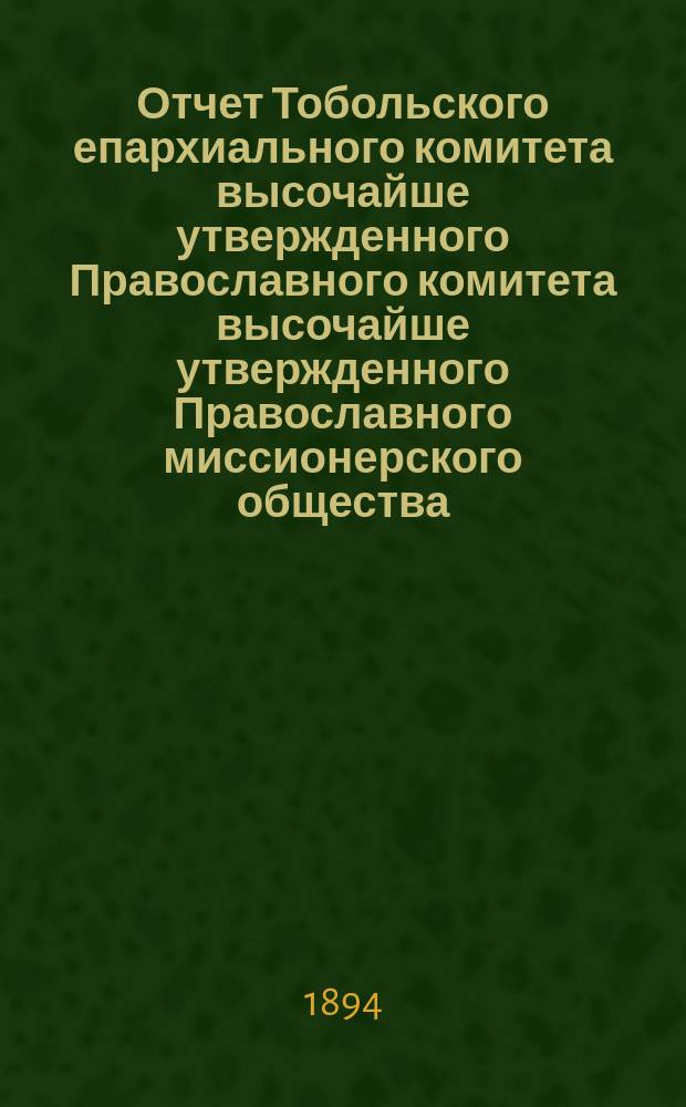 Отчет Тобольского епархиального комитета высочайше утвержденного Православного комитета высочайше утвержденного Православного миссионерского общества... ... за 1893-й год