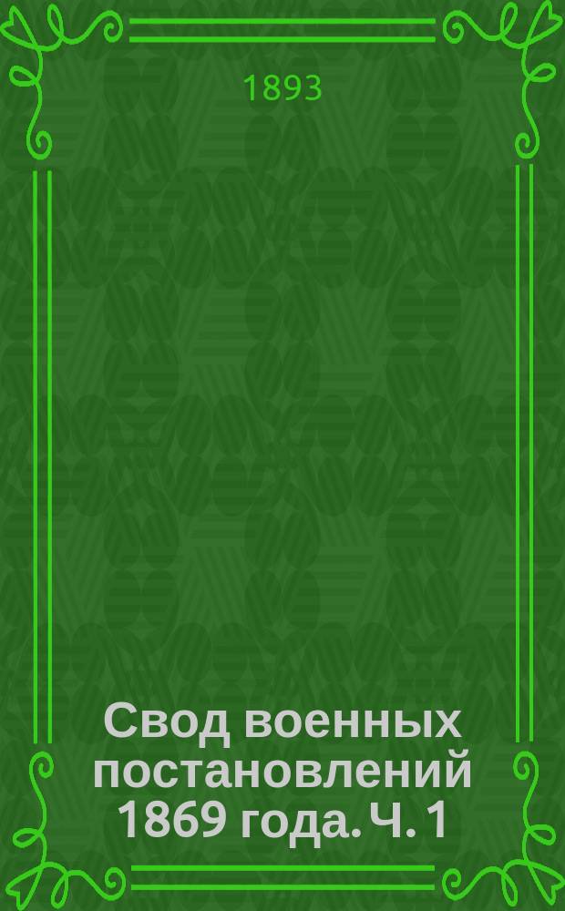 Свод военных постановлений 1869 года. [Ч. 1 : Военные управления