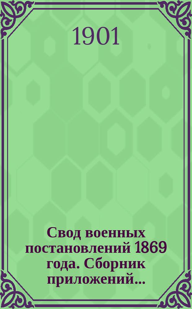 Свод военных постановлений 1869 года. Сборник приложений... : Сборник приложений... по заведениям военно-врачебным