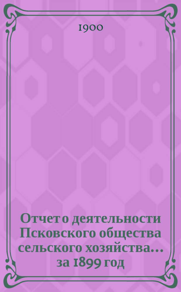 Отчет о деятельности Псковского общества сельского хозяйства ... за 1899 год