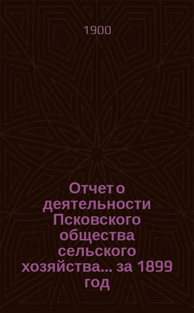 Отчет о деятельности Псковского общества сельского хозяйства ... за 1899 год