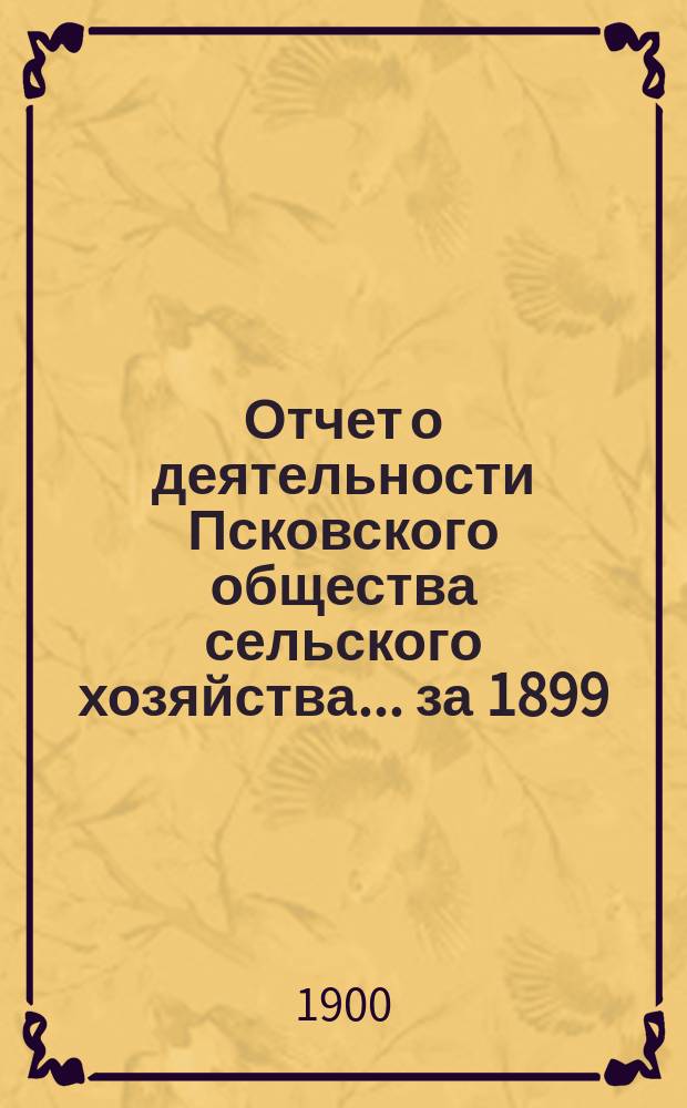 Отчет о деятельности Псковского общества сельского хозяйства ... за 1899