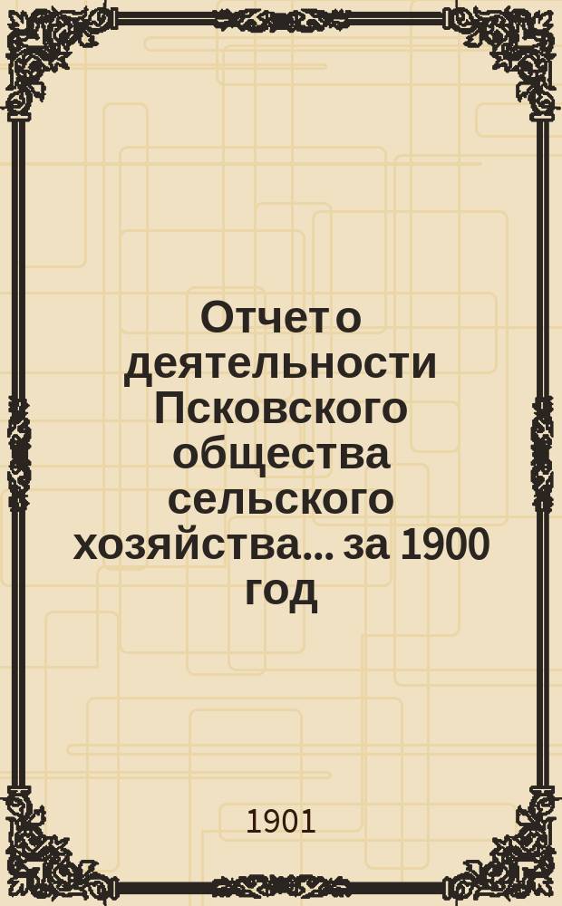 Отчет о деятельности Псковского общества сельского хозяйства ... за 1900 год