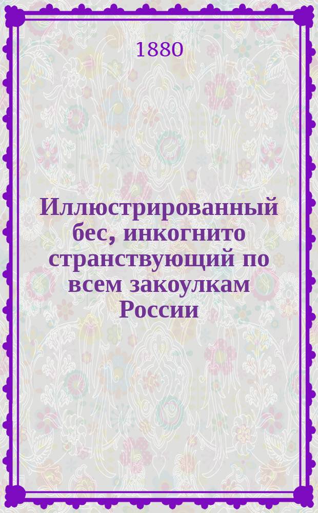 Иллюстрированный бес, инкогнито странствующий по всем закоулкам России : Проза, стихи, рис. рус. писателей и художников Рассказы, очерки, сцены, приключения, шутки, анекдоты, картинки, портр. и наблюдения Серьезное, смешное, забавное, веселое и поучительное. [Вып. 1]