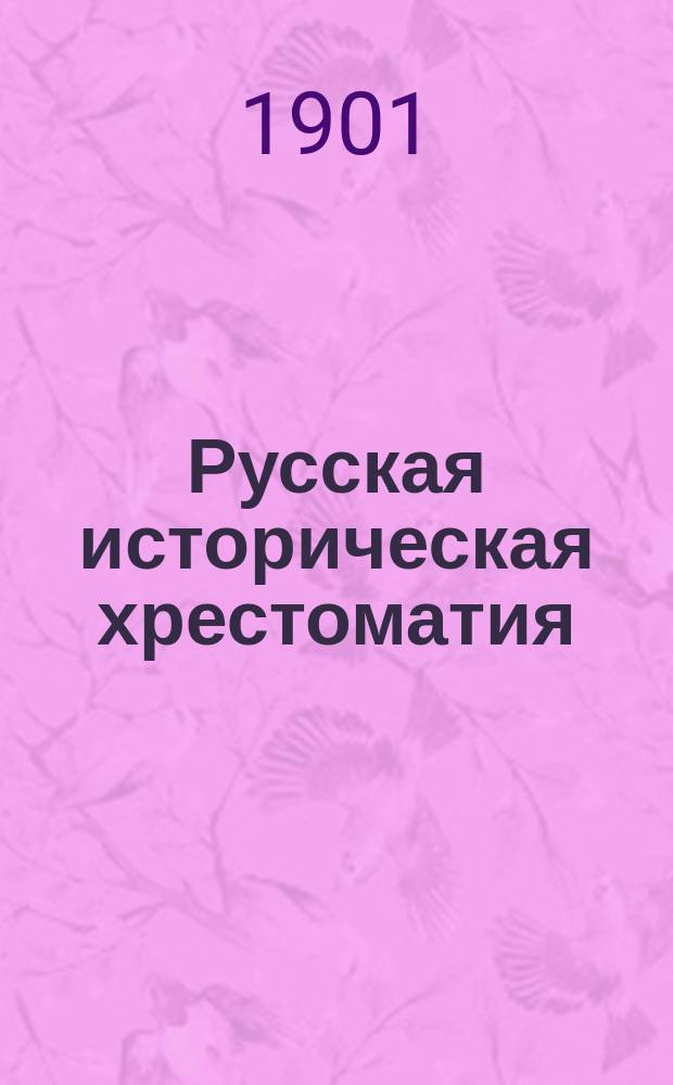 Русская историческая хрестоматия : С прил. важнейших образцов иностранной литературы