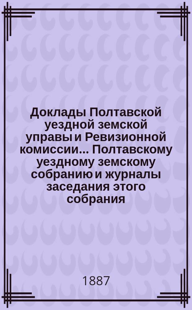 Доклады Полтавской уездной земской управы и Ревизионной комиссии... Полтавскому уездному земскому собранию и журналы заседания этого собрания.... очередному... XXIII созыва