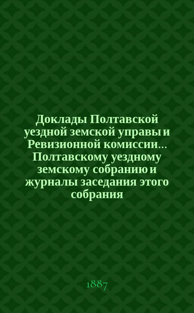 Доклады Полтавской уездной земской управы и Ревизионной комиссии... Полтавскому уездному земскому собранию и журналы заседания этого собрания.... очередному... XXIII созыва. Ревизионной комиссии доклад : Ревизионной комиссии доклад