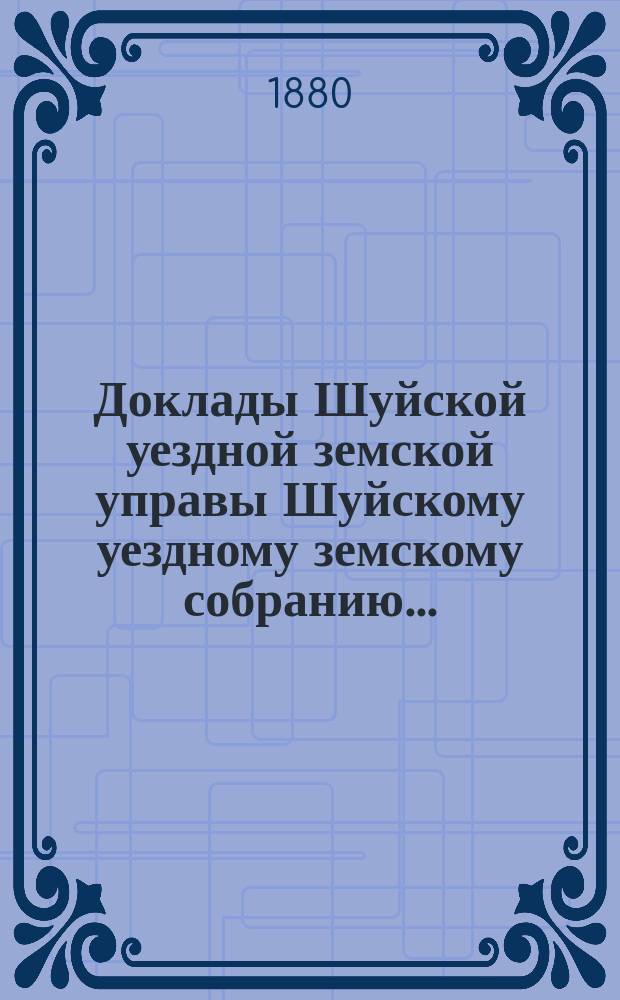 Доклады Шуйской уездной земской управы Шуйскому уездному земскому собранию...