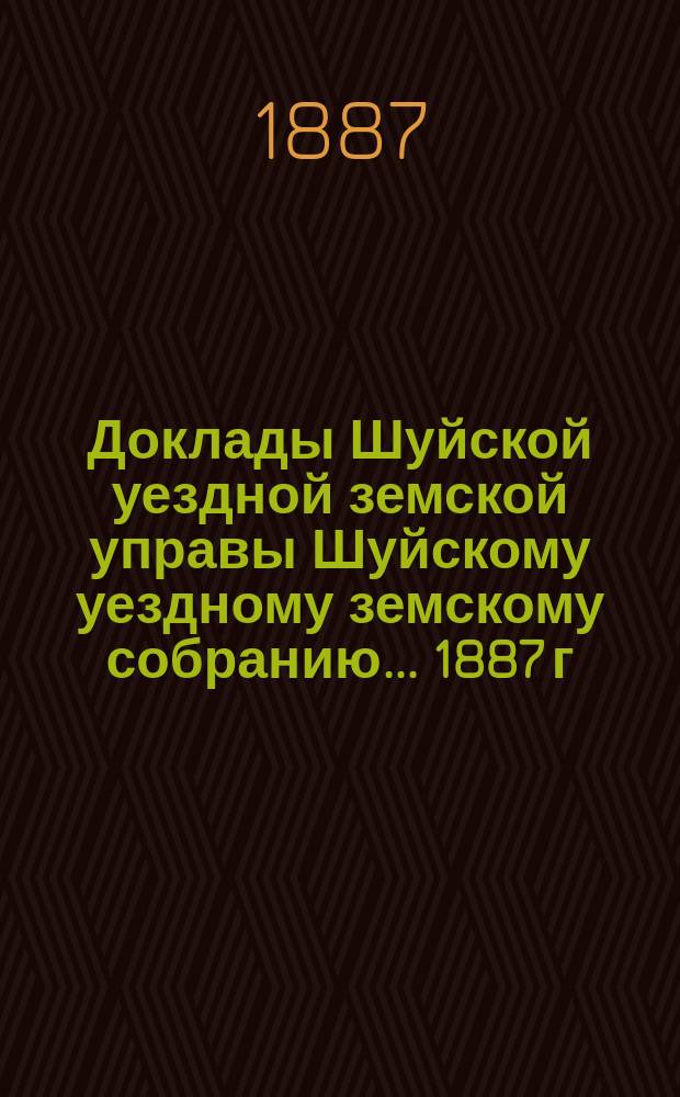 Доклады Шуйской уездной земской управы Шуйскому уездному земскому собранию... ... 1887 г.