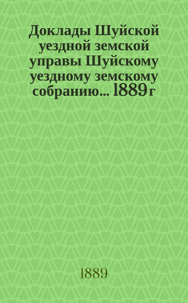 Доклады Шуйской уездной земской управы Шуйскому уездному земскому собранию... ... 1889 г.