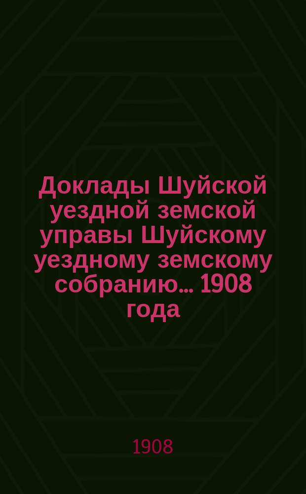 Доклады Шуйской уездной земской управы Шуйскому уездному земскому собранию... ... 1908 года