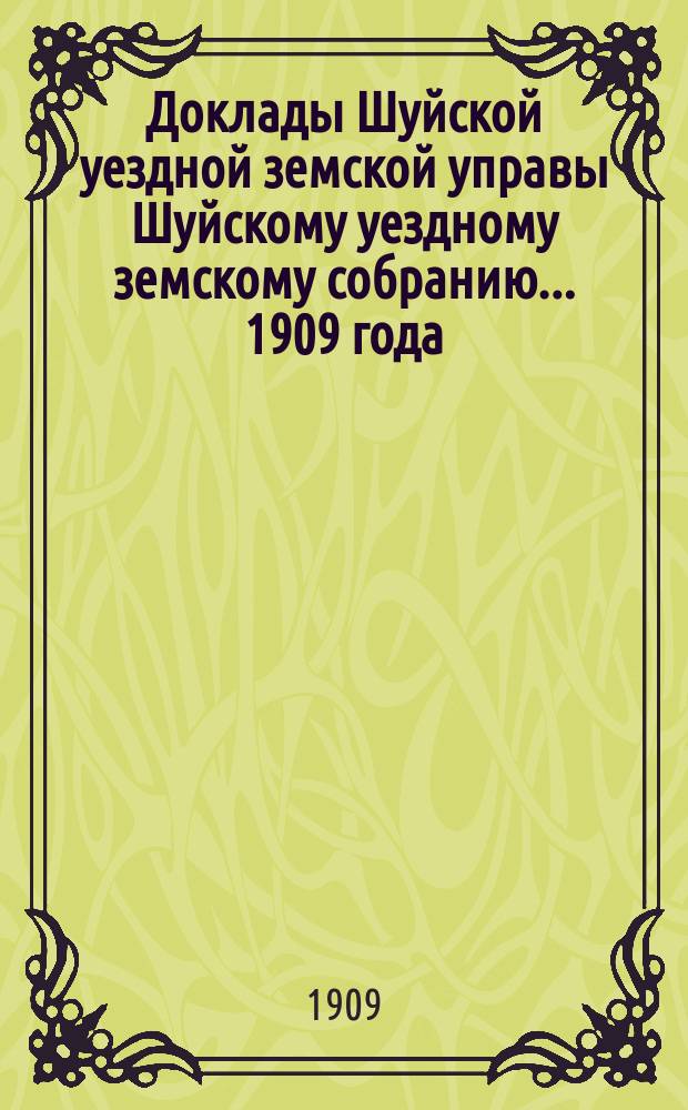 Доклады Шуйской уездной земской управы Шуйскому уездному земскому собранию... ... 1909 года. Т. 1