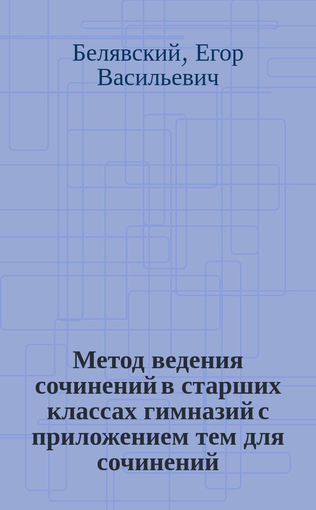 Метод ведения сочинений в старших классах гимназий с приложением тем для сочинений