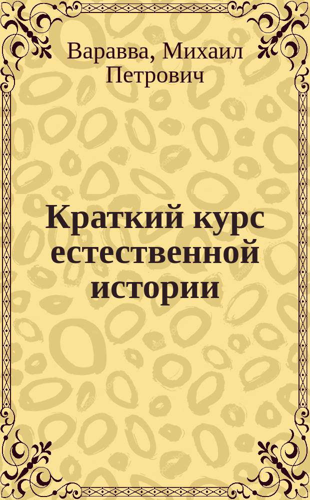 Краткий курс естественной истории : Описание человеч. тела с гигиен. указаниями. Общ. обзор живот., растит. и минер. царства и крат. сведения из анатомии и физиологии растений. Курс 3-го года