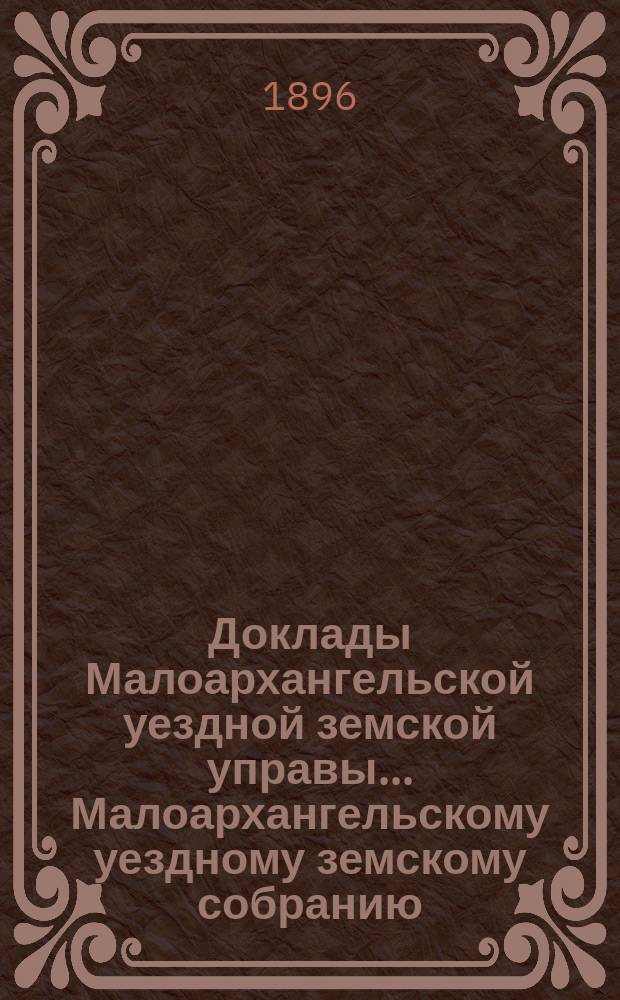 Доклады Малоархангельской уездной земской управы... Малоархангельскому уездному земскому собранию... XXXI очередному... [1896 года]