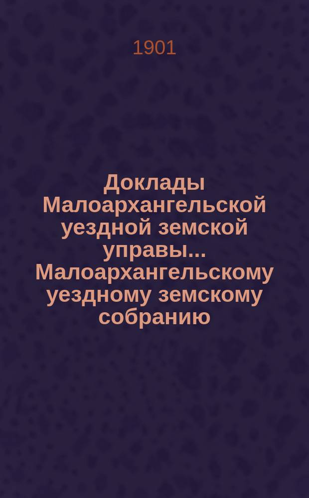 Доклады Малоархангельской уездной земской управы... Малоархангельскому уездному земскому собранию... XXXVI очередному... 1901 года