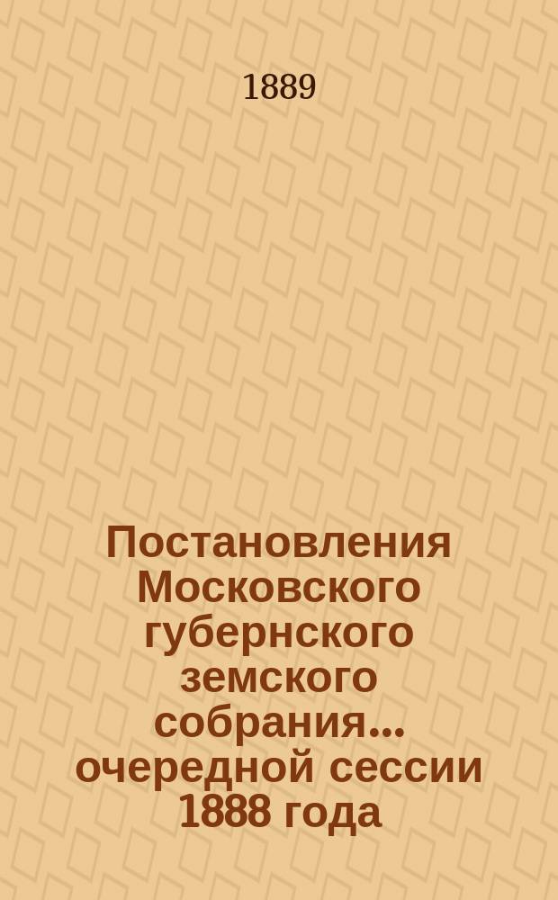 Постановления Московского губернского земского собрания... очередной сессии 1888 года