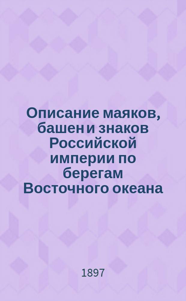 Описание маяков, башен и знаков Российской империи по берегам Восточного океана : Испр. по 1-е марта 1897 г