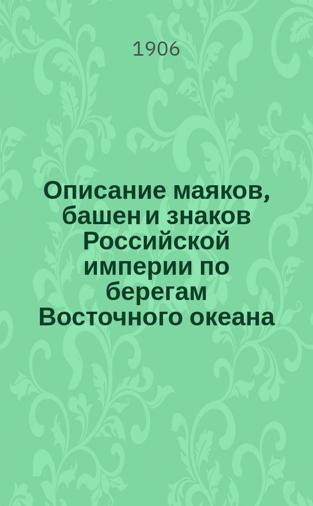 Описание маяков, башен и знаков Российской империи по берегам Восточного океана : Испр. по 1-е янв. 1906 г