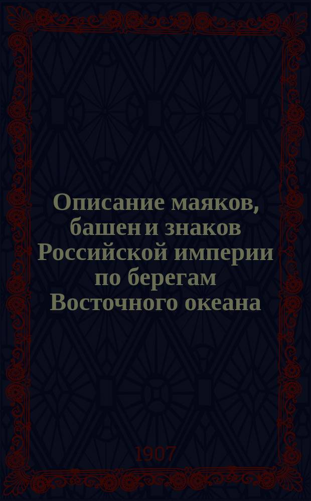 Описание маяков, башен и знаков Российской империи по берегам Восточного океана : Испр. по 1-е янв. 1907 г