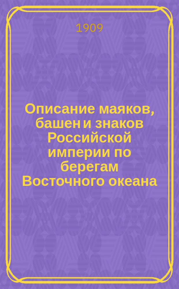 Описание маяков, башен и знаков Российской империи по берегам Восточного океана : Испр. по 1-е янв. 1909 г