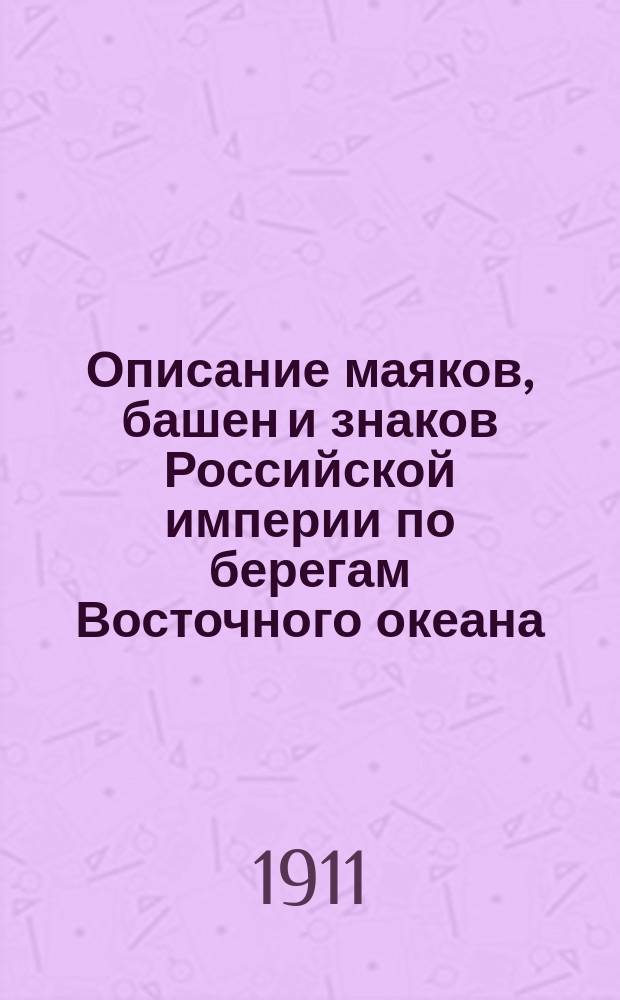 Описание маяков, башен и знаков Российской империи по берегам Восточного океана : Испр. по 1-е янв. 1911 г
