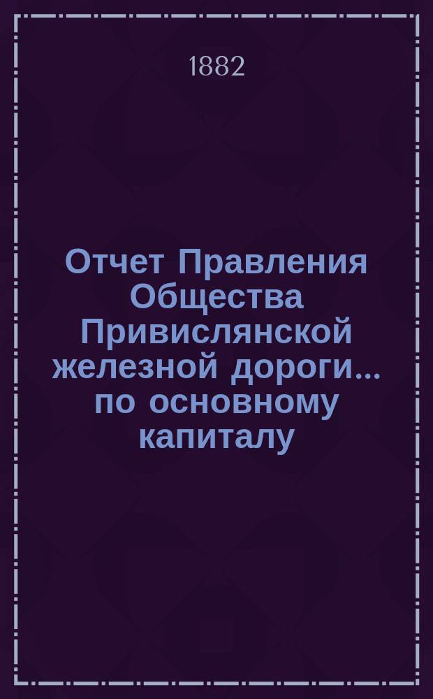 Отчет Правления Общества Привислянской железной дороги... по основному капиталу