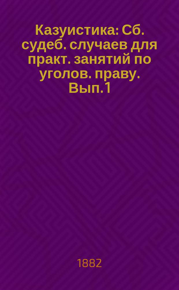 Казуистика : Сб. судеб. случаев для практ. занятий по уголов. праву. [Вып. 1]