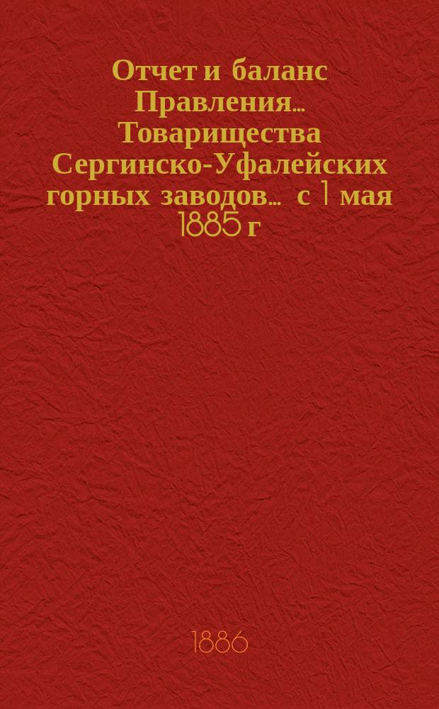 Отчет и баланс Правления... Товарищества Сергинско-Уфалейских горных заводов... ... с 1 мая 1885 г. по 30 апреля 1886 г.