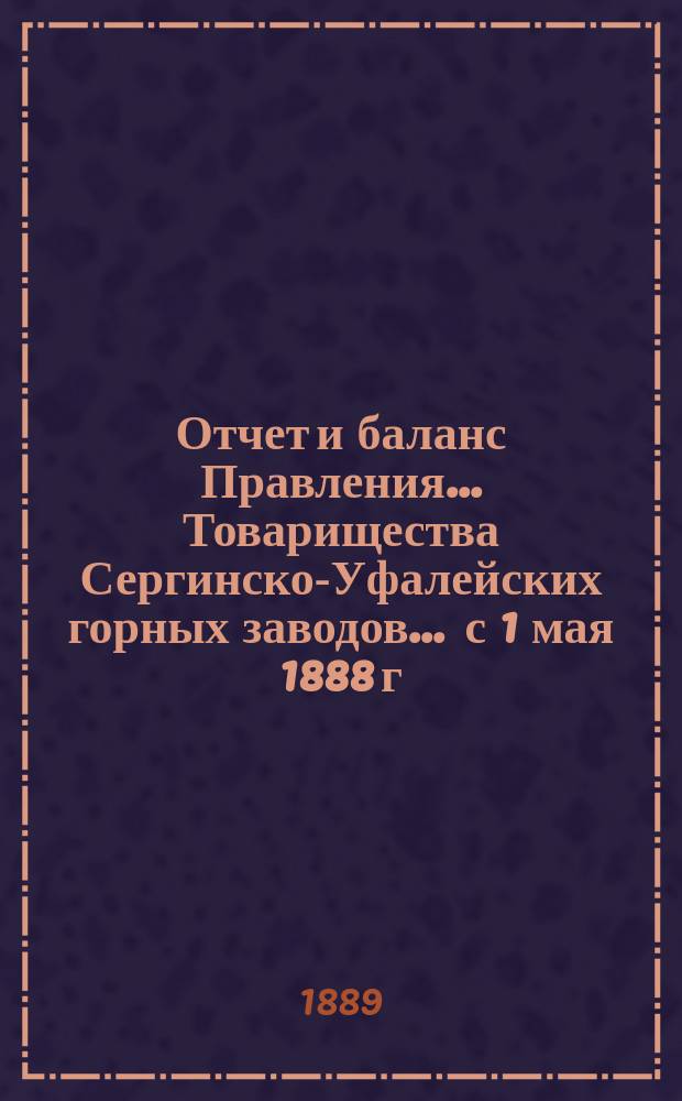 Отчет и баланс Правления... Товарищества Сергинско-Уфалейских горных заводов... ... с 1 мая 1888 г. по 30 апреля 1889 г.