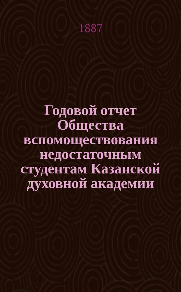 Годовой отчет Общества вспомоществования недостаточным студентам Казанской духовной академии... ... за 1886/7 год