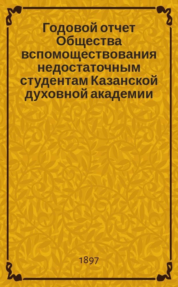Годовой отчет Общества вспомоществования недостаточным студентам Казанской духовной академии... ... за 1896/7 год (четырнадцатый) год