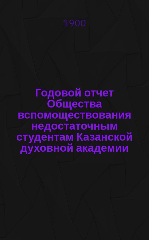 Годовой отчет Общества вспомоществования недостаточным студентам Казанской духовной академии... ... за 1898/9 год (шестнадцатый) год