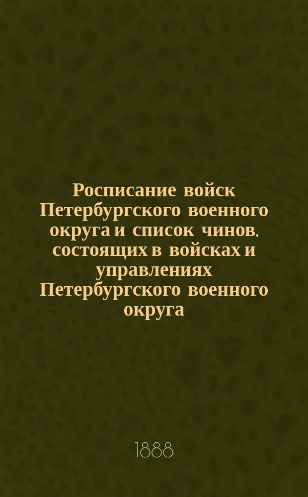 Росписание войск Петербургского военного округа и список чинов, состоящих в войсках и управлениях Петербургского военного округа : по 1-е июля 1888 года