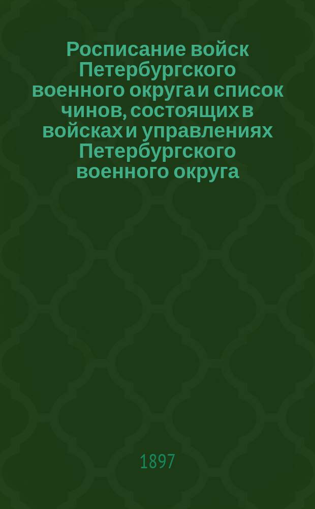 Росписание войск Петербургского военного округа и список чинов, состоящих в войсках и управлениях Петербургского военного округа : по 1-е июля 1897 года