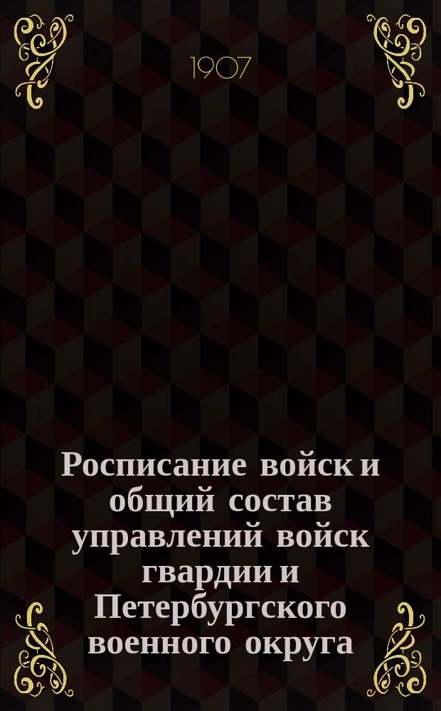 Росписание войск и общий состав управлений войск гвардии и Петербургского военного округа : по 1-е января 1907 года