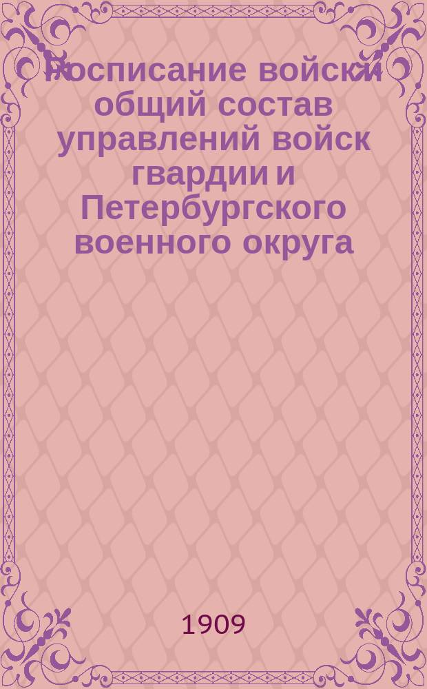 Росписание войск и общий состав управлений войск гвардии и Петербургского военного округа : по 1-е мая 1909 г