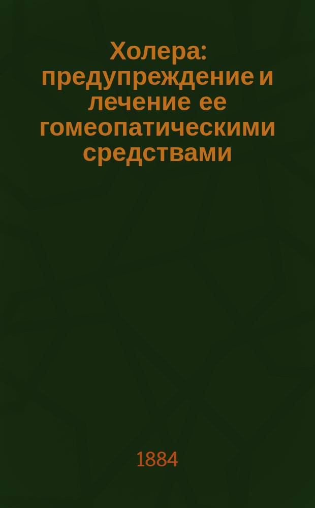 Холера : предупреждение и лечение ее гомеопатическими средствами : краткое изложение сущности, причин и способов лечения этой болезни