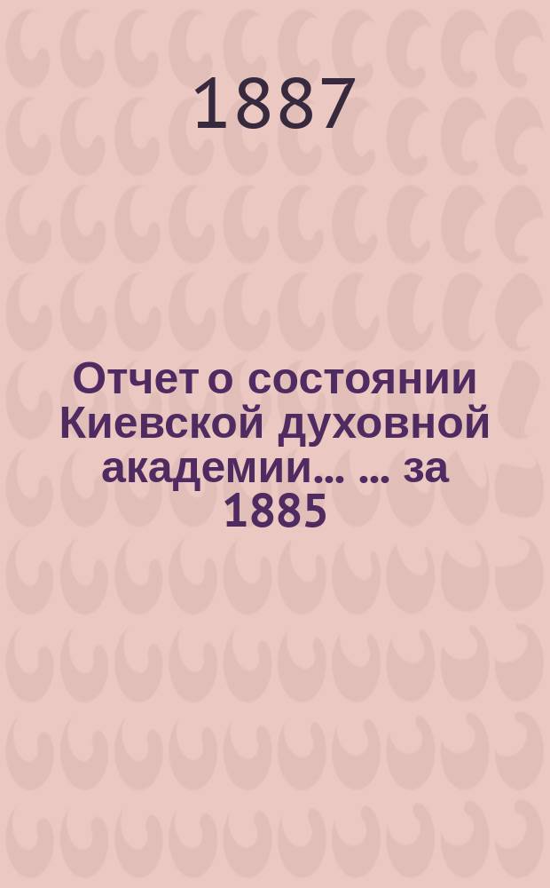 Отчет о состоянии Киевской духовной академии ... ... за 1885/6 учебный год