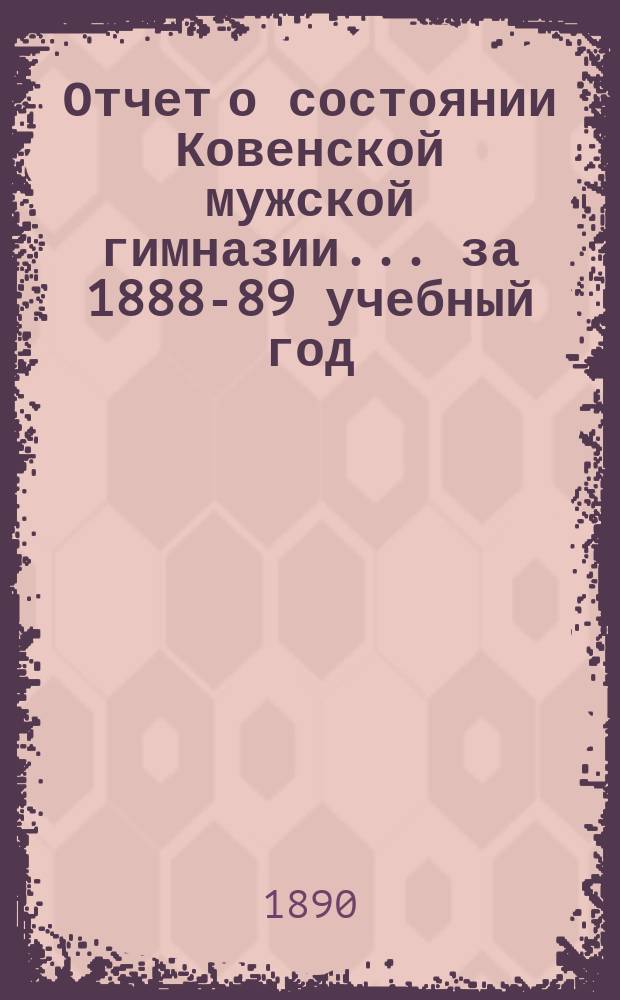 Отчет о состоянии Ковенской мужской гимназии... за 1888-89 учебный год