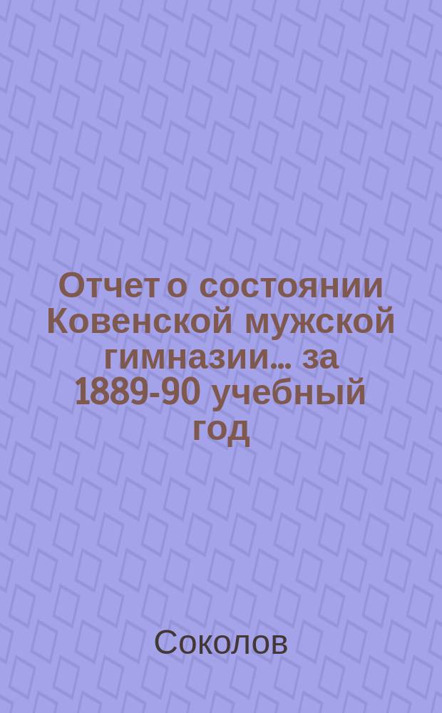 Отчет о состоянии Ковенской мужской гимназии... за 1889-90 учебный год : за 1889-90 учебный год и речь, произнесенная преподавателем Соколовым на годичном акте