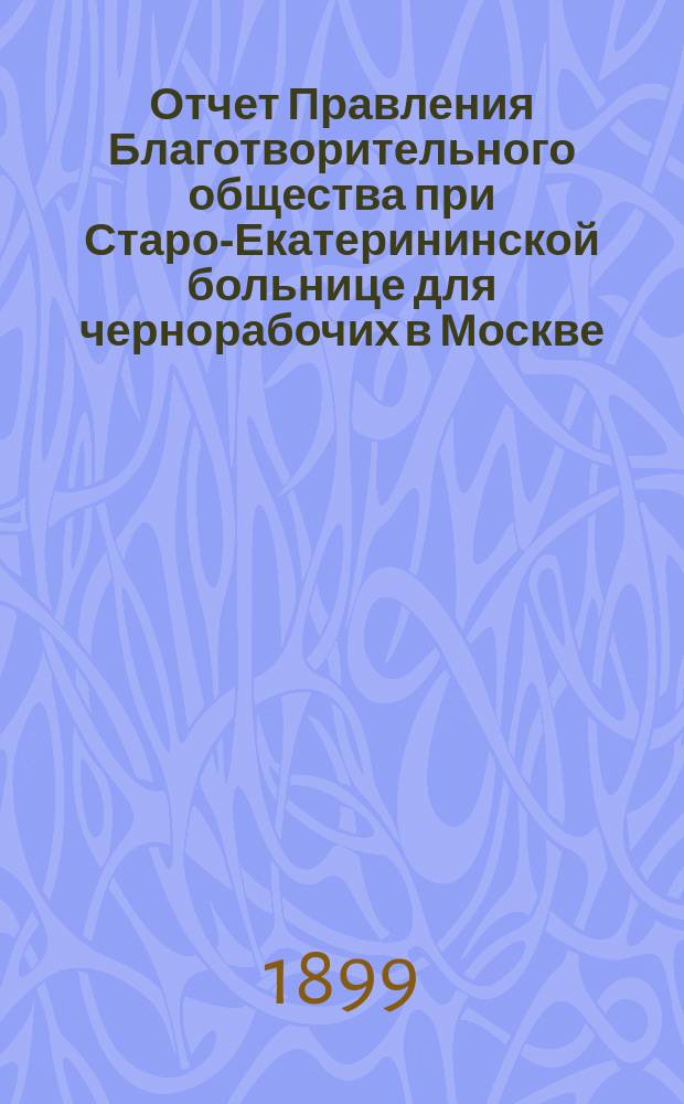 Отчет Правления Благотворительного общества при Старо-Екатерининской больнице для чернорабочих в Москве... ... за 1898 год